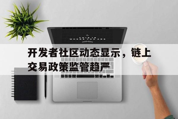 关于开发者社区动态显示，链上交易政策监管趋严的信息